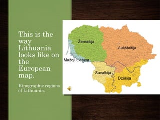 This is the
way
Lithuania
looks like on
the
European
map.
Etnographic regions
of Lithuania.
 
