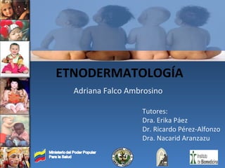ETNODERMATOLOG ÍA Adriana Falco Ambrosino Tutores: Dra. Erika Páez Dr. Ricardo Pérez-Alfonzo Dra. Nacarid Aranzazu 