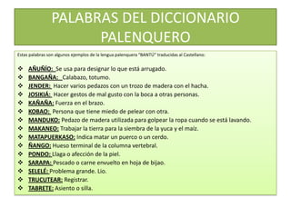 PALABRAS DEL DICCIONARIO PALENQUEROEstas palabras son algunos ejemplos de la lengua palenquera “BANTÚ” traducidas al Castellano:AÑUÑÍO:  Se usa para designar lo que está arrugado.