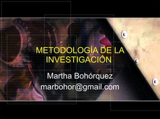 METODOLOGÍA DE LA INVESTIGACIÓN  Martha Bohórquez [email_address] 