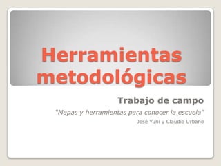 Herramientas
metodológicas
Trabajo de campo
“Mapas y herramientas para conocer la escuela”
José Yuni y Claudio Urbano
 