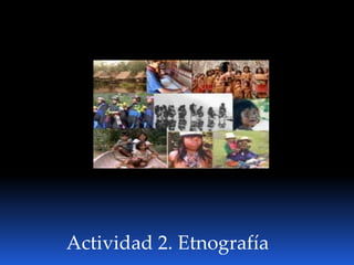 Actividad 2. Etnografía
 