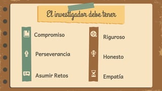 El investigador debe tener
Empatía
Asumir Retos
Riguroso
Compromiso
Honesto
Perseverancia
 