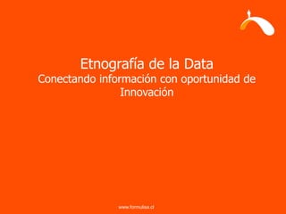 Etnografía de la Data
Conectando información con oportunidad de
                Innovación




               www.formulisa.cl
                        1
 