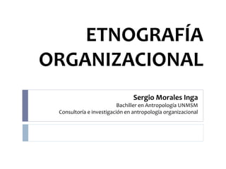 Sergio Morales Inga
Bachiller en Antropología UNMSM
Consultoría e investigación en antropología organizacional
ETNOGRAFÍA
ORGANIZACIONAL
 