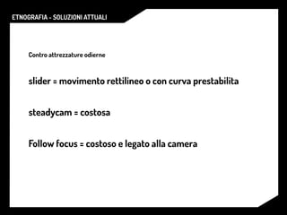 ETNOGRAFIA - SOLUZIONI ATTUALI
Contro attrezzature odierne
slider = movimento rettilineo o con curva prestabilita
steadycam = costosa
Follow focus = costoso e legato alla camera
 