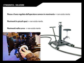 ETNOGRAFIA - SOLUZIONI
Messa a fuoco regolata dall'operatore camera in movimento => non esiste niente
Movimenti in piccoli spazi => non esiste niente
Movimenti nelle curve => non esiste niente
 