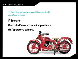 NON SAREBBE BELLO SE...?
...il fuochista potesse muoversi liberamente dal
operatore camera?
1° Scenario
Controllo Messa a Fuoco indipendente
dall'operatore camera.
 