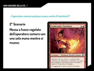 NON SAREBBE BELLO SE...?
...l’operatore camera potesse essere anche il fuochista??
2° Scenario
Messa a fuoco regolata
dell'operatore camera con
una sola mano mentre si
muove.
 