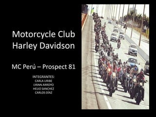Motorcycle Club Harley Davidson 
MC Perú – Prospect 81 
INTEGRANTES: 
CARLA URIBE 
LYANN ARROYO 
HELIO SANCHEZ 
CARLOS DÍAZ  