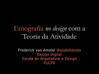 Etnografia no design com a
Teoria da Atividade
Frederick van Amstel @usabilidoido
Design Digital
Escola de Arquitetura e Design
PUCPR
 