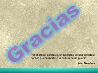 Por el grosor del polvo, en los libros de una biblioteca 
publica puede medirse la cultura de un pueblo 
John Steinbeck 
