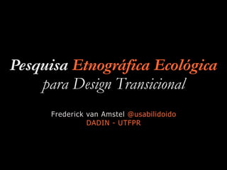 Pesquisa Etnográfica Ecológica
para Design Transicional
Frederick van Amstel @usabilidoido
DADIN - UTFPR
 