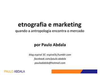 etnografia e marketing quando a antropologia encontra o mercado por Paulo Abdala blog espiral 3C: espiral3c/tumblr.com facebook.com/paulo.abdala [email_address] 