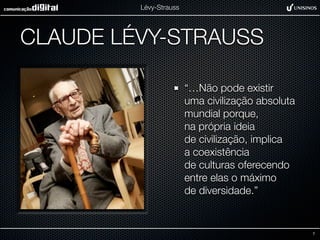 Lévy-Strauss




CLAUDE LÉVY-STRAUSS

                        “…Não pode existir
                        uma civilização absoluta
                        mundial porque,
                        na própria ideia
                        de civilização, implica
                        a coexistência
                        de culturas oferecendo
                        entre elas o máximo
                        de diversidade.”


                                                   7
 