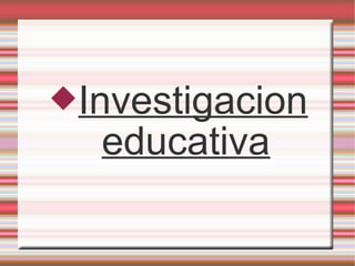 Investigacion
educativa
 