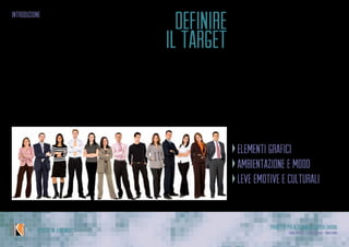 Progetto per Alternanza Scuola Lavoro
Laura Varisco - Silvia Gaccioli - Ninfa BonoIPSSCSI “W. Kandinsky”
definire
il target Nel campo della progettazione, che
sia questa pubblicitaria, di interazi-
one,di servizio o di prodotto,uno deg-
li elementi basilari è la definizione del
pubblico a cui il progetto si riferisce.
elementi grafici
ambientazione e mood
leve emotive e culturali
introduzione
 