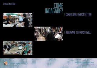 Progetto per Alternanza Scuola Lavoro
Laura Varisco - Silvia Gaccioli - Ninfa BonoIPSSCSI “W. Kandinsky”
come
indagare? considerare diversi fattori
Analizzare tutti gli aspetti relativi ad
un contesto
•	 tempo
•	 spazio
•	 relaioni
osservare su diversi livelli
Esaminare sia i macro aspetti,sia le
peculiarità
•	 ambiente
•	 persone
•	 interazioni
•	 dinamiche
etnografia e design
 