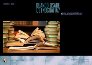 Progetto per Alternanza Scuola Lavoro
Laura Varisco - Silvia Gaccioli - Ninfa BonoIPSSCSI “W. Kandinsky”
quando usare
l’etnografia?
etnografia e design
design dell’interazione
Sempre
•	 progettare un’esperienza
•	 progettarel’approcciodell’utente
agli oggetti e agli oggetti digitali
•	 progettare l’interazione tra per-
sone,oggetti e ambienti
 