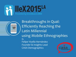 Breakthroughs in Qual:
Efficiently Reaching the
Latin Millennial
using Mobile Ethnographies
By
Felipe Viyella Hernández
Founder & Insights Lead
CASA Demographics
 