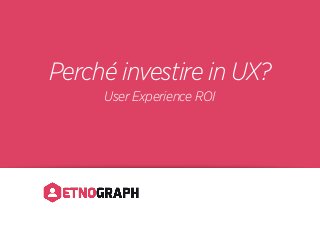 Perché investire in UX?
User Experience ROI
 