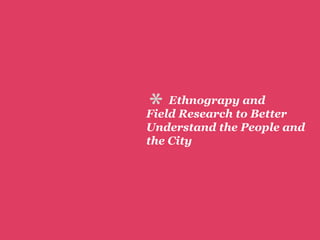 *   Ethnograpy and
Field Research to Better
Understand the People and
the City
 