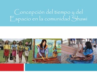 Concepción del tiempo y del 
Espacio en la comunidad Shawi 
 