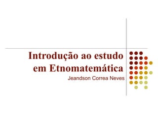 Introdução ao estudo em Etnomatemática Jeandson Correa Neves 