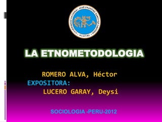 LA ETNOMETODOLOGIA

    ROMERO ALVA, Héctor
EXPOSITORA:
    LUCERO GARAY, Deysi

     SOCIOLOGIA -PERU-2012
 