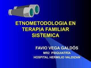 ETNOMETODOLOGIA EN TERAPIA FAMILIAR SISTEMICA FAVIO VEGA GALDÓS MR2  PSIQUIATRÍA HOSPITAL HERMILIO VALDIZAN 