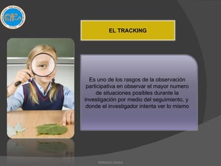 . PERIODO 2009-II EL TRACKING Es uno de los rasgos de la observación participativa en observar el mayor numero de situaciones posibles durante la investigación por medio del seguimiento, y  donde el investigador intenta ver lo mismo 