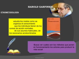 ETNOMETODOLOGÍA HAROLD GARFINKEL estudia los modos como se organiza el conocimiento  que los individuos tienen de los cursos de acción normales,  de sus asuntos habituales, de los escenarios acostumbrados Busca ver cuales son los métodos que ponen en funcionamiento los actores para producir la vida social PERIODO 2009-II 