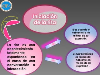 1) es cuando el hablante se ríe al final de su expresión. 2) Característica es  la risa del hablante en medio de su expresión  . La risa es una acontecimiento totalmente espontaneo en el curso de una conversación o interacción. 