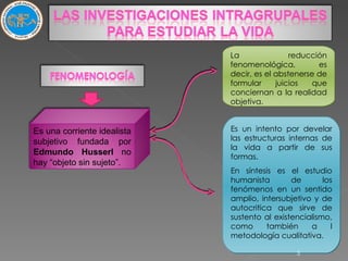 Es un intento por develar las estructuras internas de la vida a partir de sus formas. En síntesis es el estudio humanista de los fenómenos en un sentido amplio, intersubjetivo y de autocritica que sirve de sustento al existencialismo, como también a l metodología cualitativa. La reducción fenomenológica, es decir, es el abstenerse de formular juicios que conciernan a la realidad objetiva. Es una corriente idealista subjetivo fundada por  Edmundo Husserl  no hay “objeto sin sujeto”. 