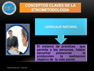 LENGUAJE NATURAL




                           El sistema de practicas que
                           permite a las personas, hablar
                           escuchar     presenciar         la
                           produccion      la    realizacion
                           objetiva de la vida social.

SOCIOLOGIA 2012 - HUACHO
 