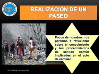 Pocos de nosotros nos
                           paramos a reflexionar
                           sobre el conocimiento
                           y los procedimientos
                           de    sentido  común
                           implicados en el acto
                           de caminar.


SOCIOLOGIA 2012 - HUACHO
 