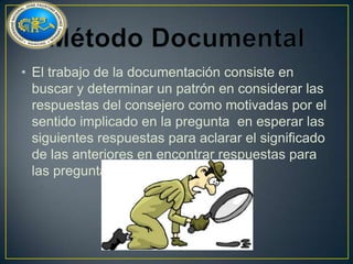 • El trabajo de la documentación consiste en
buscar y determinar un patrón en considerar las
respuestas del consejero como motivadas por el
sentido implicado en la pregunta en esperar las
siguientes respuestas para aclarar el significado
de las anteriores en encontrar respuestas para
las preguntas no formuladas.

 
