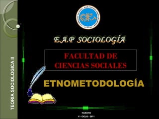 TEORIA SOCIOLOGICA II ETNOMETODOLOGÍA FACULTAD DE CIENCIAS SOCIALES 