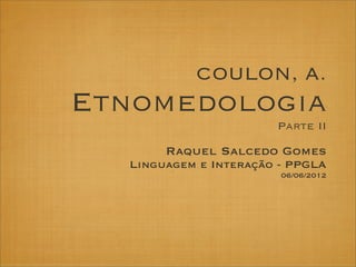 COULON, A.
Etnomedologia
Parte II
Raquel Salcedo Gomes
Linguagem e Interação - PPGLA
06/06/2012
 