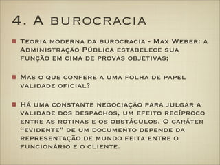 4. A burocracia
Teoria moderna da burocracia - Max Weber: a
Administração Pública estabelece sua
função em cima de provas ...