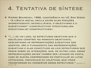 4. Tentativa de síntese
Pierre Bourdieu, 1986, conferência na UC San Diego
- “A ciência social oscila entre duas posições
...