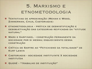5. Marxismo e
etnometodologia
Tentativas de aproximação (Mehan e Wood,
Zimmerman, Chua, Castoriadis)
etnometodologia - prá...