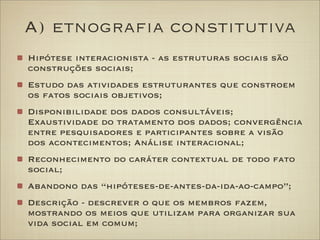 A) etnograﬁa constitutiva
Hipótese interacionista - as estruturas sociais são
construções sociais;
Estudo das atividades e...