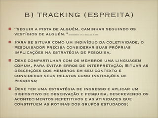 b) tracking (espreita)
“seguir a pista de alguém, caminhar seguindo os
vestígios de alguém.”(Zimmerman apud Coulon, p. 89)...