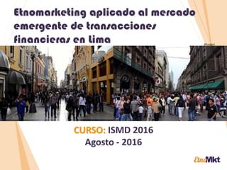 Estrategias desde las raíces
CURSO: ISMD 2016
Agosto - 2016
@lualgori
Etnomarketing aplicado al mercado
emergente de transacciones
financieras en Lima
 