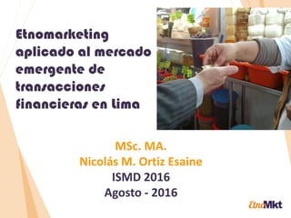 Estrategias desde las raíces
MSc. MA.
Nicolás M. Ortiz Esaine
Etnomarketing
aplicado al mercado
emergente de
transacciones
financieras en Lima
Conferencia presentada en
 