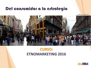 Estrategias desde las raíces
CURSO:
ETNOMARKETING
ÍDEM Lima - México D.F.
Del consumidor a la estrategia
 