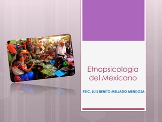 Etnopsicologia
del Mexicano
PSIC. LUIS BENITO MELLADO MENDOZA
 