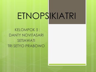 ETNOPSIKIATRI
             KELOMPOK 5 :
    -    DANTY NOVITASARI
           - SETIAWATI
-       TRI SETYO PRABOWO
 