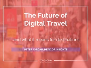 The Future of
Digital Travel
…and what it means for destinations
PETER JORDAN, HEAD OF INSIGHTS
 